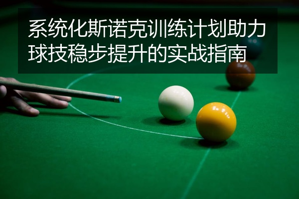 系统化斯诺克训练计划助力球技稳步提升的实战指南