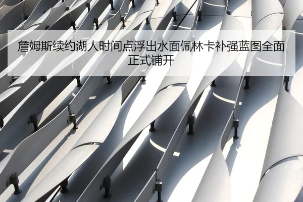 詹姆斯续约湖人时间点浮出水面佩林卡补强蓝图全面正式铺开